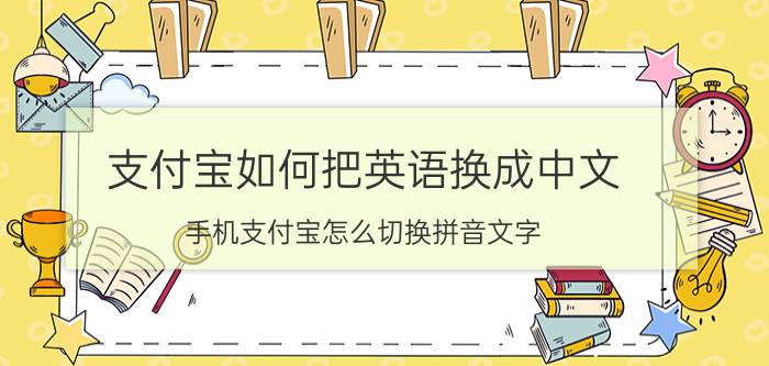 支付宝如何把英语换成中文 手机支付宝怎么切换拼音文字？